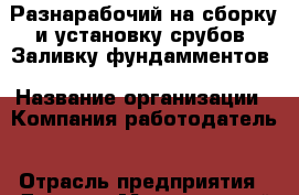 Разнарабочий на сборку и установку срубов. Заливку фундамментов › Название организации ­ Компания-работодатель › Отрасль предприятия ­ Другое › Минимальный оклад ­ 1 - Все города Работа » Вакансии   . Адыгея респ.